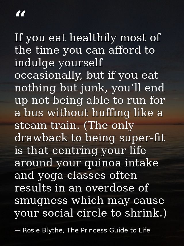 If you eat healthily most of the time you can afford to indulge yourself occasionally, but if you eat nothing but junk,  — Rosie Blythe, The Princess Guide to Life