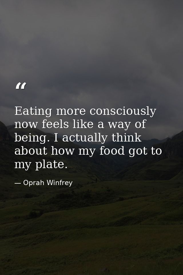 Eating more consciously now feels like a way of being. I actually think about how my food got to my plate. — Oprah Winfrey