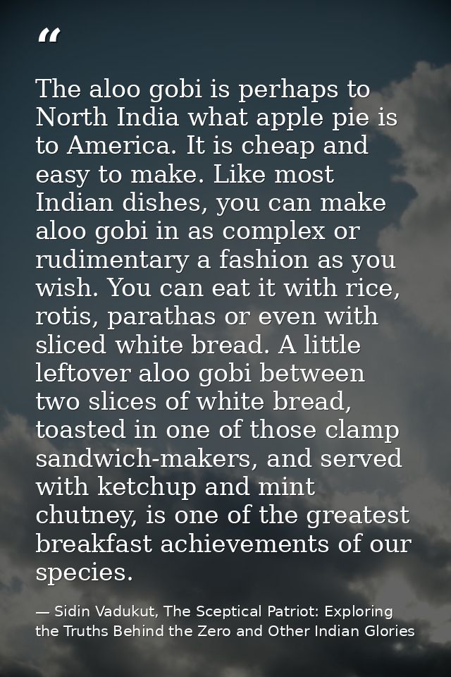 The aloo gobi is perhaps to North India what apple pie is to America. It is cheap and easy to make. Like most Indian dis — Sidin Vadukut, The Sceptical Patriot: Exploring the Truths Behind the Zero and Other Indian Glories