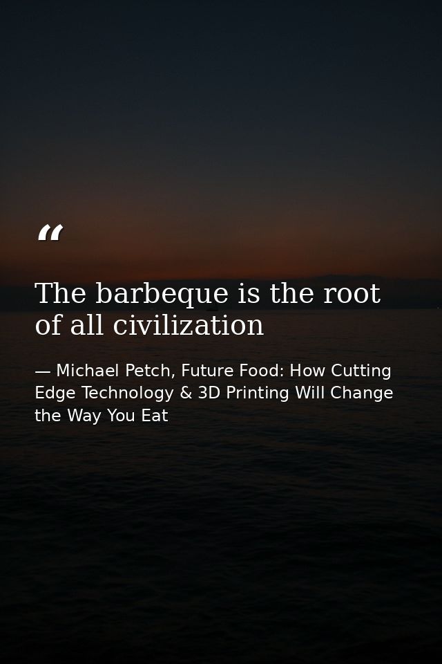 The barbeque is the root of all civilization — Michael Petch, Future Food: How Cutting Edge Technology & 3D Printing Will Change the Way You Eat