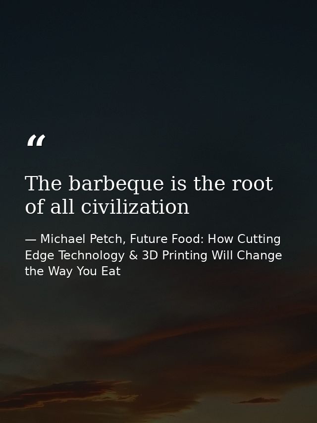 The barbeque is the root of all civilization — Michael Petch, Future Food: How Cutting Edge Technology & 3D Printing Will Change the Way You Eat