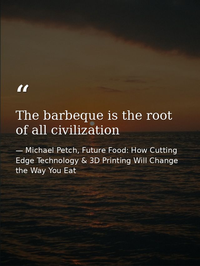 The barbeque is the root of all civilization — Michael Petch, Future Food: How Cutting Edge Technology & 3D Printing Will Change the Way You Eat