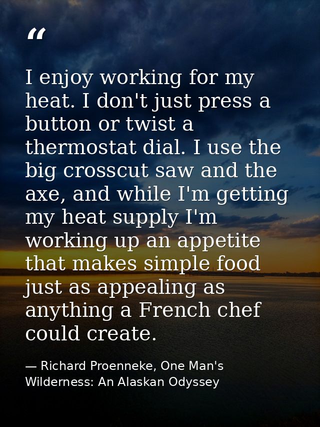 I enjoy working for my heat. I don't just press a button or twist a thermostat dial. I use the big crosscut saw and the  — Richard Proenneke, One Man's Wilderness: An Alaskan Odyssey