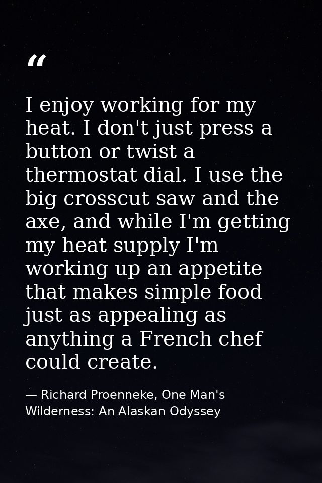 I enjoy working for my heat. I don't just press a button or twist a thermostat dial. I use the big crosscut saw and the  — Richard Proenneke, One Man's Wilderness: An Alaskan Odyssey