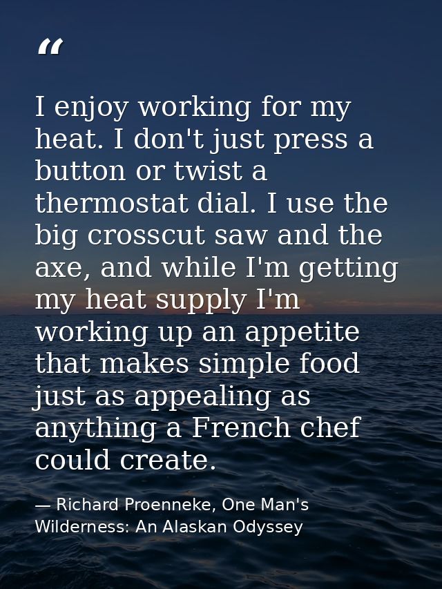 I enjoy working for my heat. I don't just press a button or twist a thermostat dial. I use the big crosscut saw and the  — Richard Proenneke, One Man's Wilderness: An Alaskan Odyssey