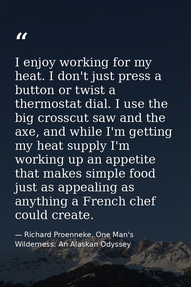 I enjoy working for my heat. I don't just press a button or twist a thermostat dial. I use the big crosscut saw and the  — Richard Proenneke, One Man's Wilderness: An Alaskan Odyssey