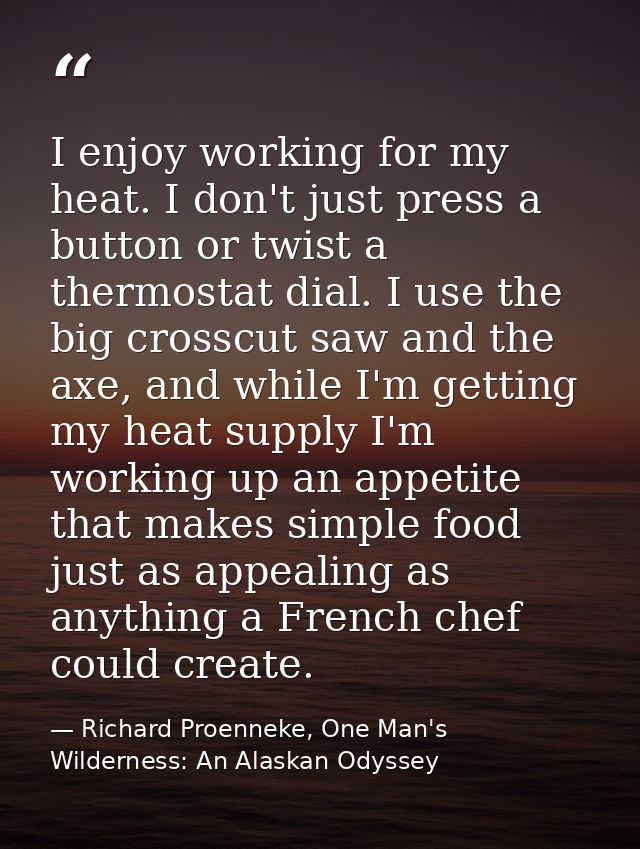 I enjoy working for my heat. I don't just press a button or twist a thermostat dial. I use the big crosscut saw and the  — Richard Proenneke, One Man's Wilderness: An Alaskan Odyssey