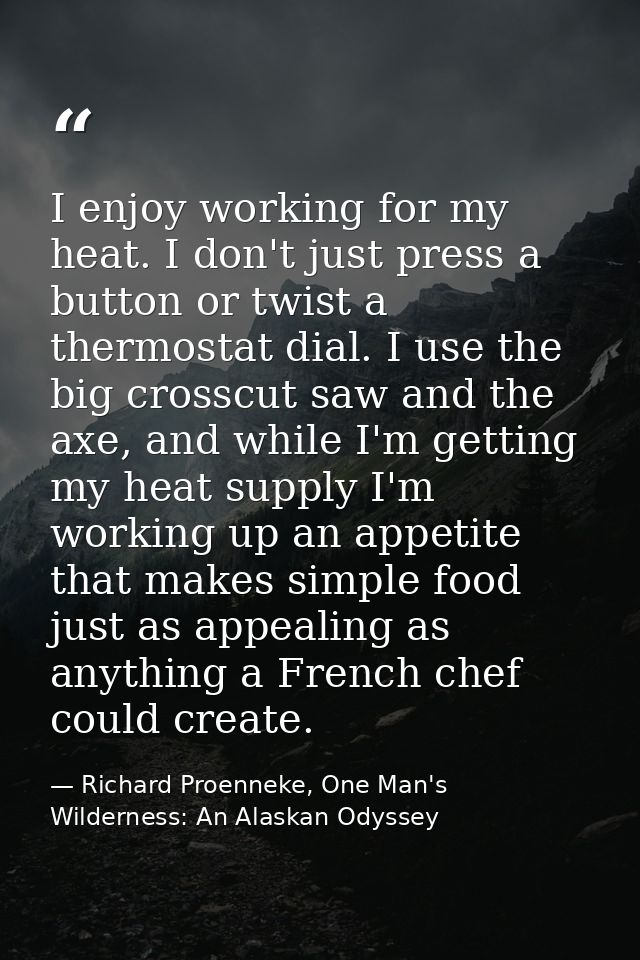 I enjoy working for my heat. I don't just press a button or twist a thermostat dial. I use the big crosscut saw and the  — Richard Proenneke, One Man's Wilderness: An Alaskan Odyssey