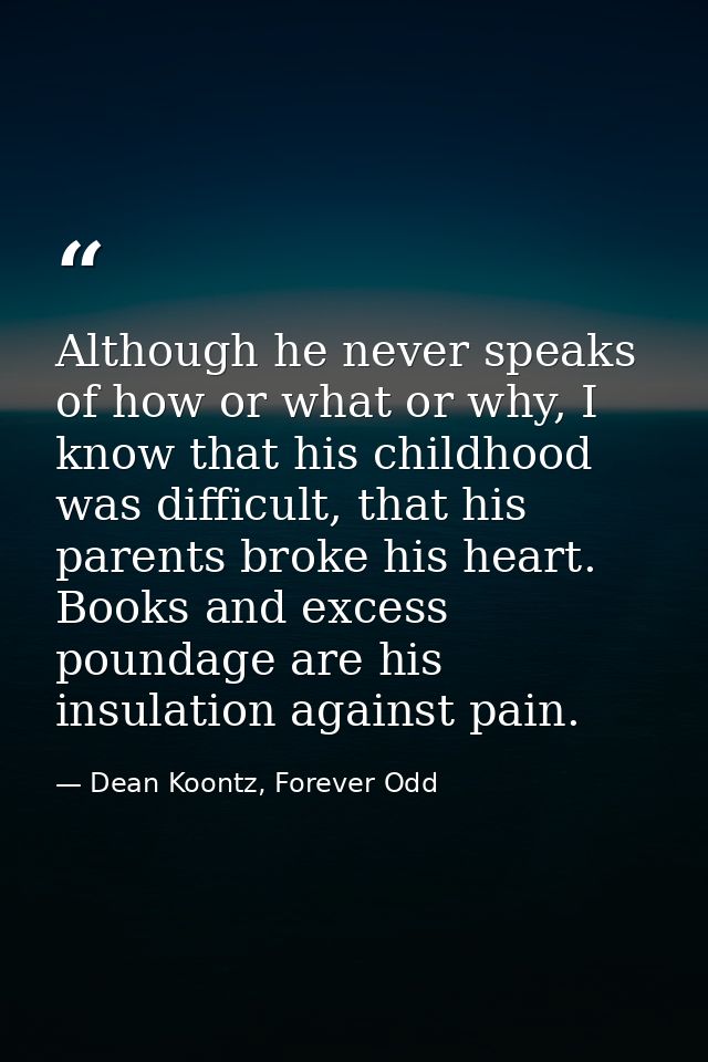 Although he never speaks of how or what or why, I know that his childhood was difficult, that his parents broke his hear — Dean Koontz, Forever Odd