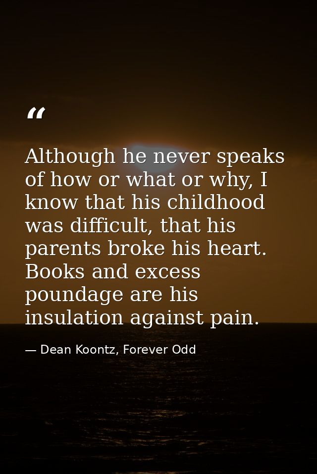 Although he never speaks of how or what or why, I know that his childhood was difficult, that his parents broke his hear — Dean Koontz, Forever Odd