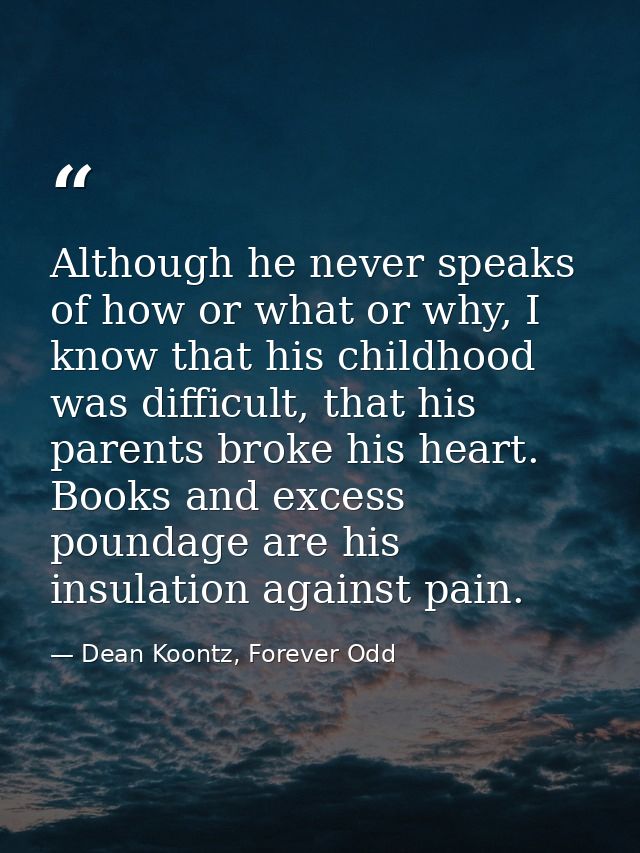 Although he never speaks of how or what or why, I know that his childhood was difficult, that his parents broke his hear — Dean Koontz, Forever Odd