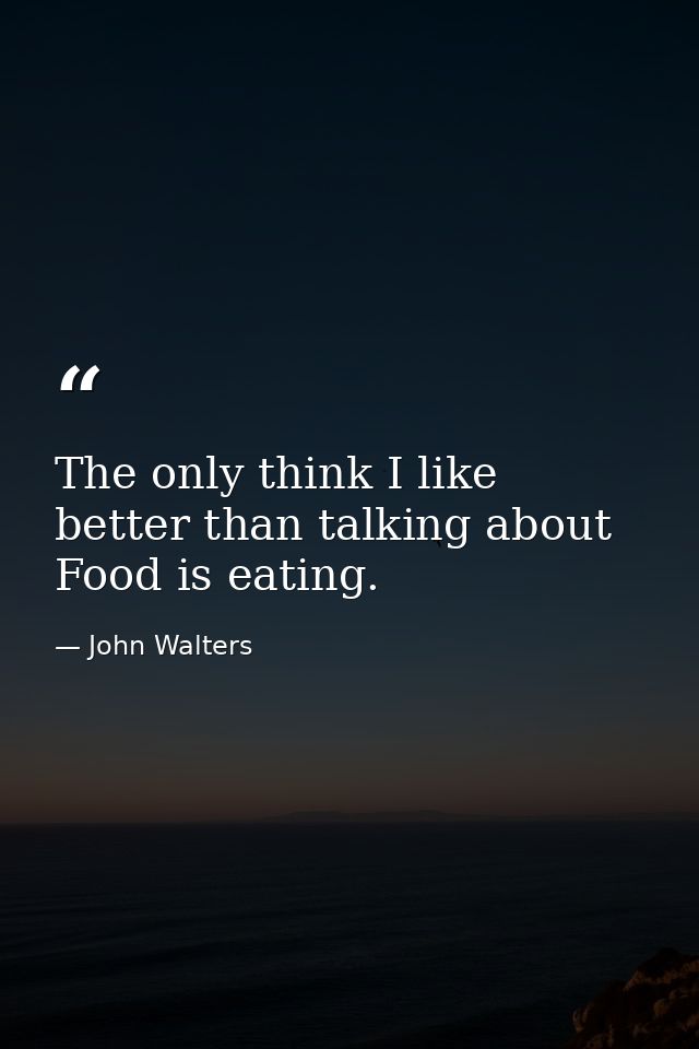 The only think I like better than talking about Food is eating. — John Walters