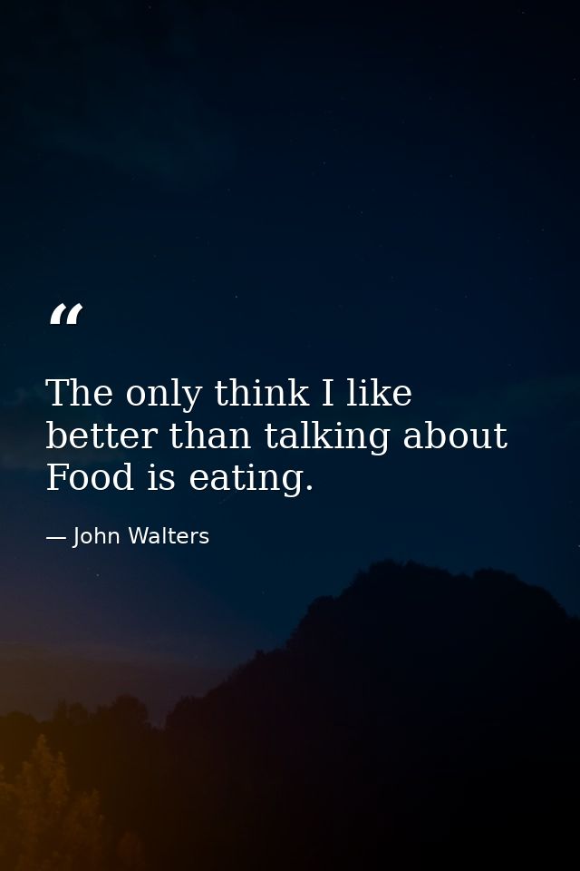 The only think I like better than talking about Food is eating. — John Walters