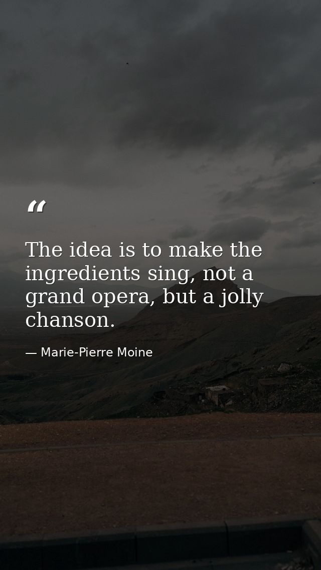 The idea is to make the ingredients sing, not a grand opera, but a jolly chanson. — Marie-Pierre Moine