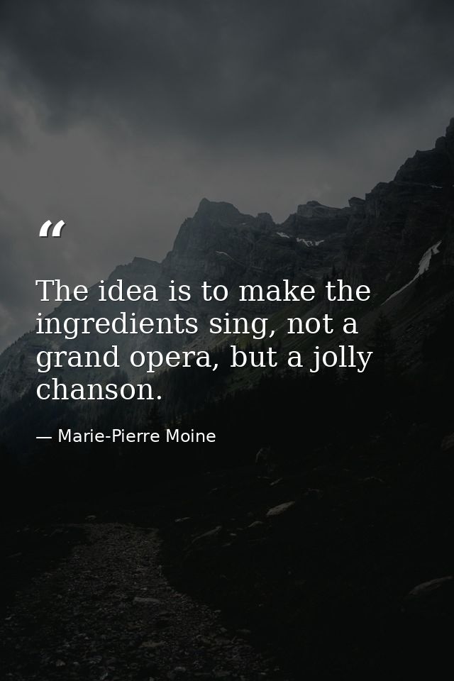 The idea is to make the ingredients sing, not a grand opera, but a jolly chanson. — Marie-Pierre Moine