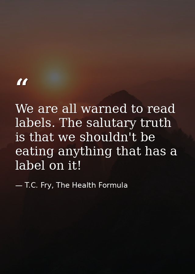 We are all warned to read labels. The salutary truth is that we shouldn't be eating anything that has a label on it! — T.C. Fry, The Health Formula