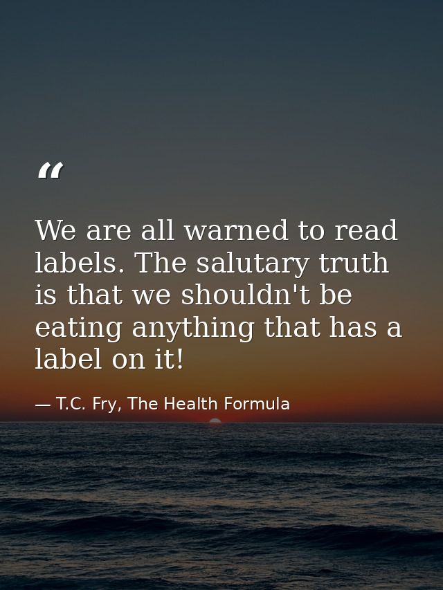 We are all warned to read labels. The salutary truth is that we shouldn't be eating anything that has a label on it! — T.C. Fry, The Health Formula