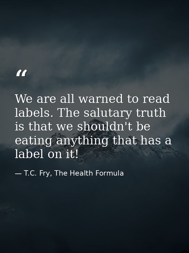 We are all warned to read labels. The salutary truth is that we shouldn't be eating anything that has a label on it! — T.C. Fry, The Health Formula