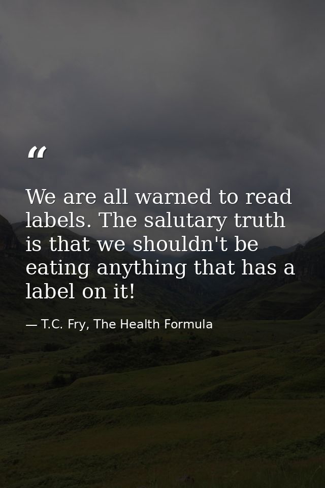 We are all warned to read labels. The salutary truth is that we shouldn't be eating anything that has a label on it! — T.C. Fry, The Health Formula