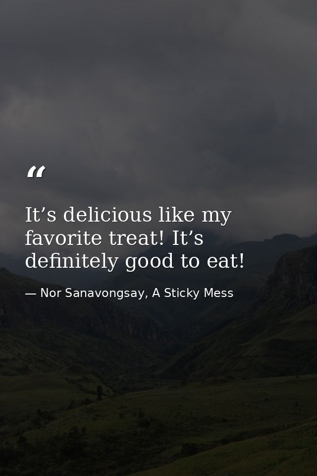 It’s delicious like my favorite treat! It’s definitely good to eat! — Nor Sanavongsay, A Sticky Mess