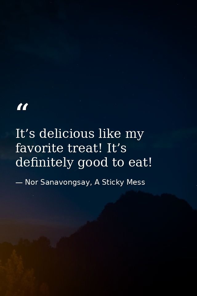 It’s delicious like my favorite treat! It’s definitely good to eat! — Nor Sanavongsay, A Sticky Mess