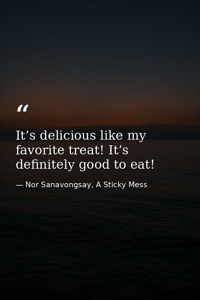 It’s delicious like my favorite treat! It’s definitely good to eat! — Nor Sanavongsay, A Sticky Mess