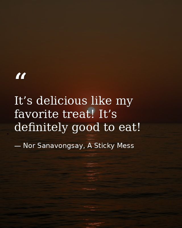 It’s delicious like my favorite treat! It’s definitely good to eat! — Nor Sanavongsay, A Sticky Mess