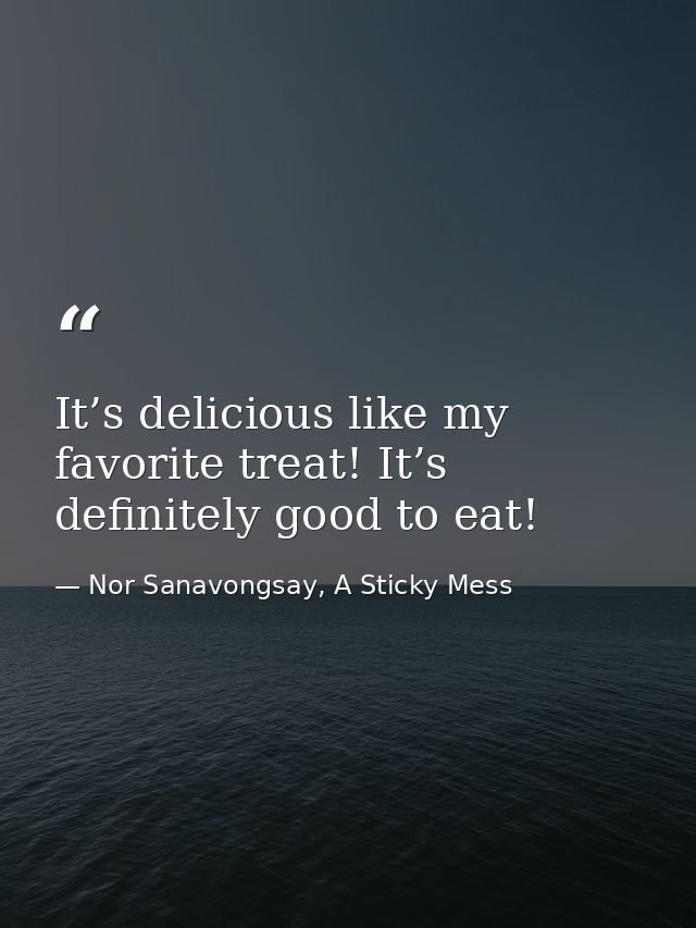 It’s delicious like my favorite treat! It’s definitely good to eat! — Nor Sanavongsay, A Sticky Mess