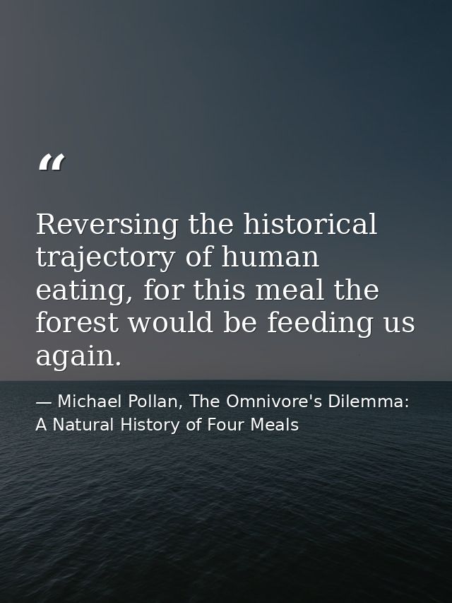 Reversing the historical trajectory of human eating, for this meal the forest would be feeding us again. — Michael Pollan, The Omnivore's Dilemma: A Natural History of Four Meals