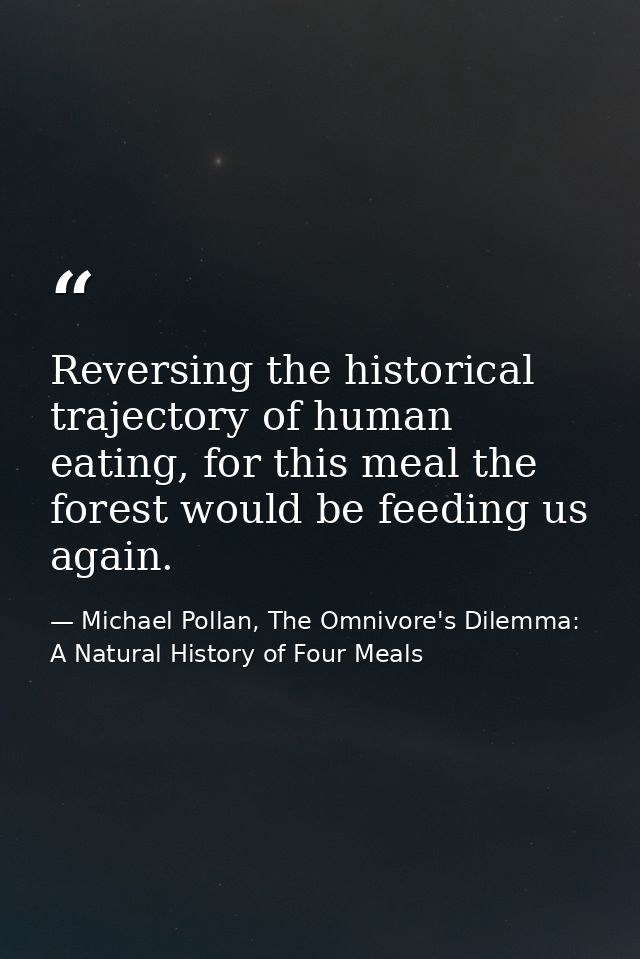 Reversing the historical trajectory of human eating, for this meal the forest would be feeding us again. — Michael Pollan, The Omnivore's Dilemma: A Natural History of Four Meals