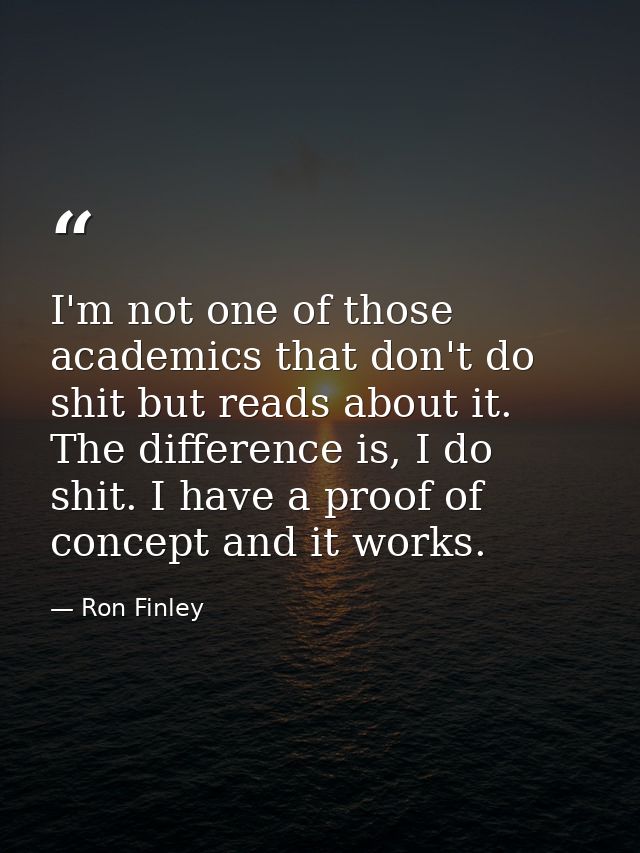 I'm not one of those academics that don't do shit but reads about it. The difference is, I do shit. I have a proof of co — Ron Finley