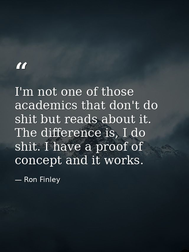 I'm not one of those academics that don't do shit but reads about it. The difference is, I do shit. I have a proof of co — Ron Finley