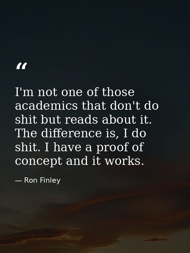 I'm not one of those academics that don't do shit but reads about it. The difference is, I do shit. I have a proof of co — Ron Finley