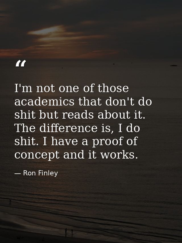 I'm not one of those academics that don't do shit but reads about it. The difference is, I do shit. I have a proof of co — Ron Finley
