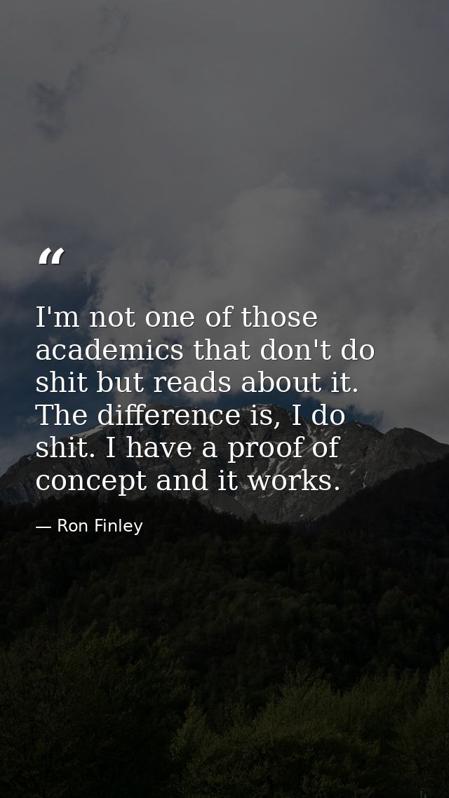 I'm not one of those academics that don't do shit but reads about it. The difference is, I do shit. I have a proof of co — Ron Finley