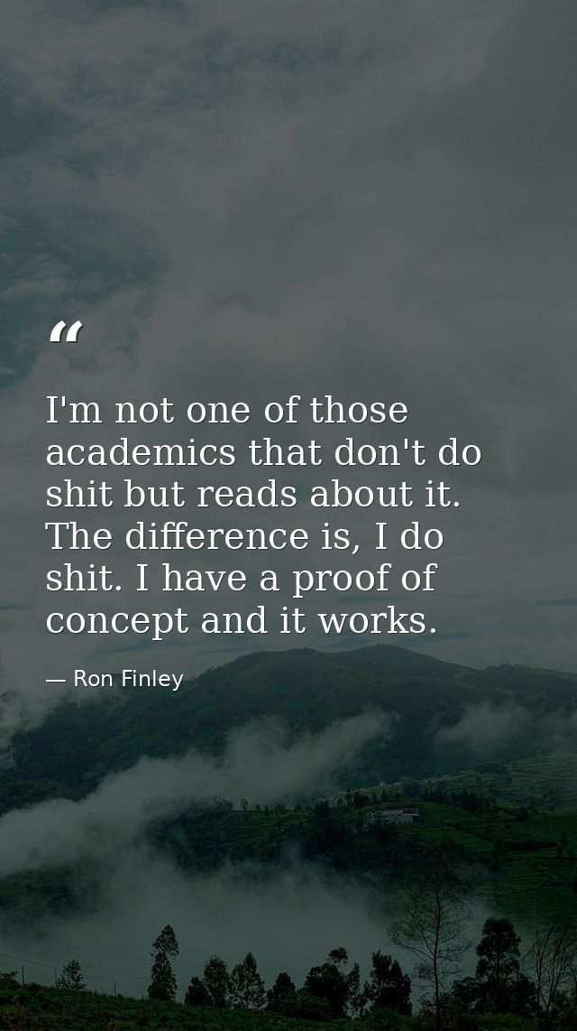 I'm not one of those academics that don't do shit but reads about it. The difference is, I do shit. I have a proof of co — Ron Finley