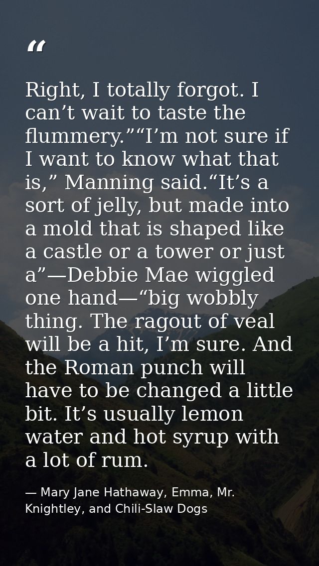 Right, I totally forgot. I can’t wait to taste the flummery.”“I’m not sure if I want to know what that is,” Manning said — Mary Jane Hathaway, Emma, Mr. Knightley, and Chili-Slaw Dogs