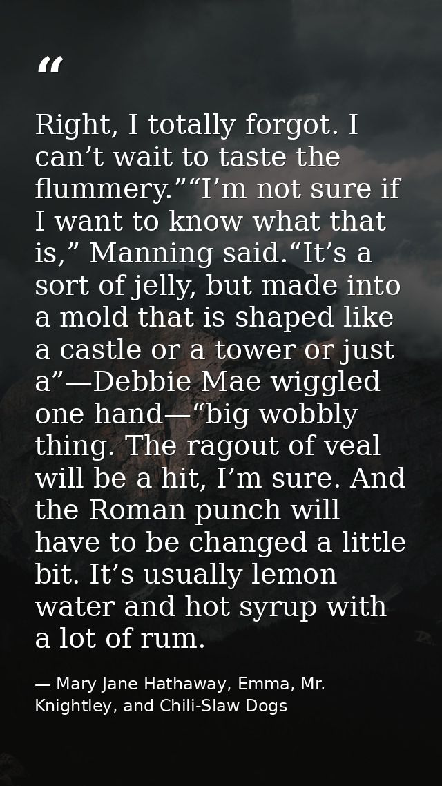 Right, I totally forgot. I can’t wait to taste the flummery.”“I’m not sure if I want to know what that is,” Manning said — Mary Jane Hathaway, Emma, Mr. Knightley, and Chili-Slaw Dogs