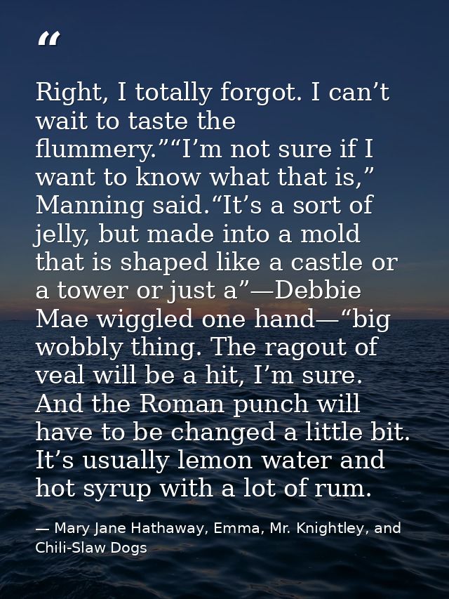 Right, I totally forgot. I can’t wait to taste the flummery.”“I’m not sure if I want to know what that is,” Manning said — Mary Jane Hathaway, Emma, Mr. Knightley, and Chili-Slaw Dogs