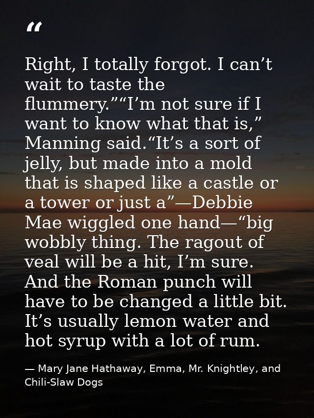 Right, I totally forgot. I can’t wait to taste the flummery.”“I’m not sure if I want to know what that is,” Manning said — Mary Jane Hathaway, Emma, Mr. Knightley, and Chili-Slaw Dogs