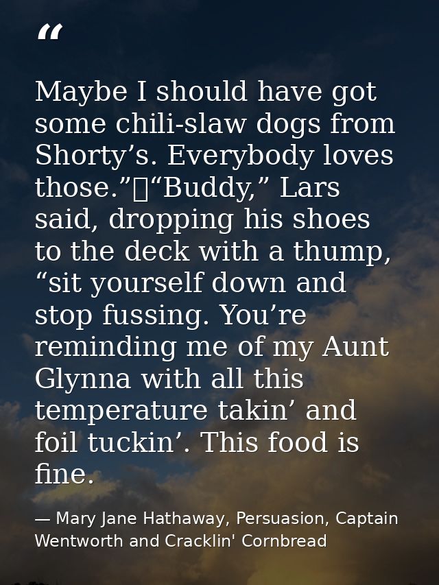 Maybe I should have got some chili-slaw dogs from Shorty’s. Everybody loves those.”	“Buddy,” Lars said, dropping his sho — Mary Jane Hathaway, Persuasion, Captain Wentworth and Cracklin' Cornbread
