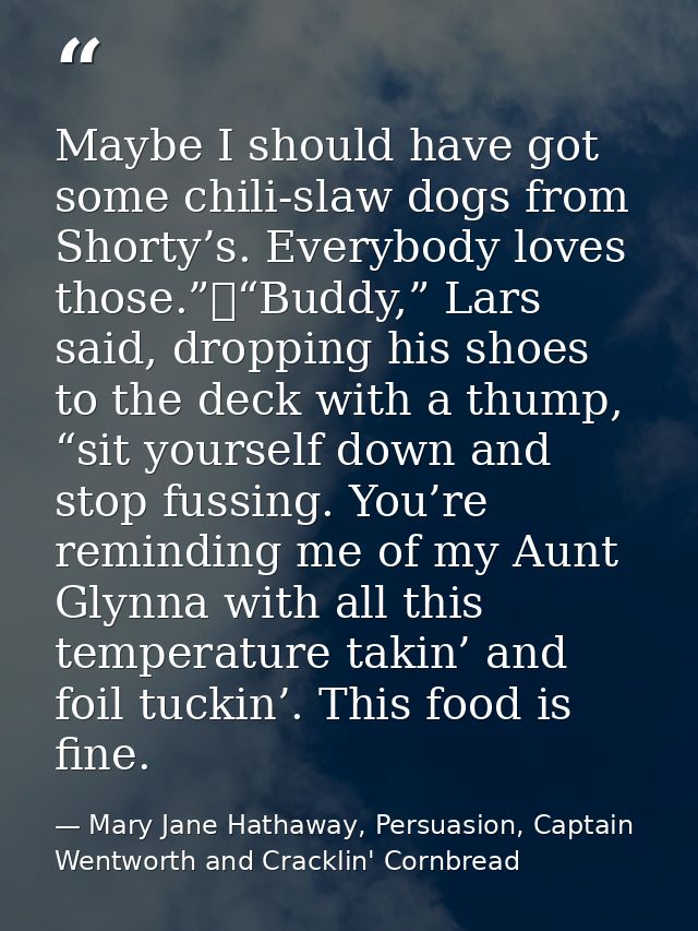 Maybe I should have got some chili-slaw dogs from Shorty’s. Everybody loves those.”	“Buddy,” Lars said, dropping his sho — Mary Jane Hathaway, Persuasion, Captain Wentworth and Cracklin' Cornbread