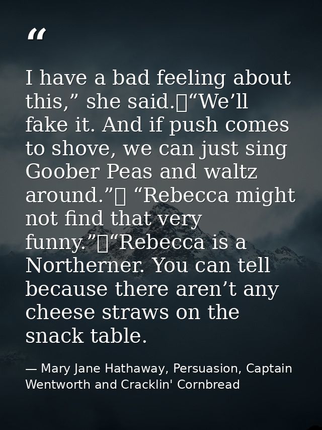 I have a bad feeling about this,” she said.	“We’ll fake it. And if push comes to shove, we can just sing Goober Peas and — Mary Jane Hathaway, Persuasion, Captain Wentworth and Cracklin' Cornbread