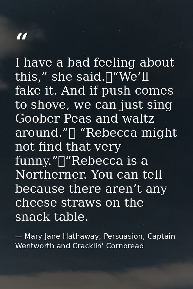 I have a bad feeling about this,” she said.	“We’ll fake it. And if push comes to shove, we can just sing Goober Peas and — Mary Jane Hathaway, Persuasion, Captain Wentworth and Cracklin' Cornbread