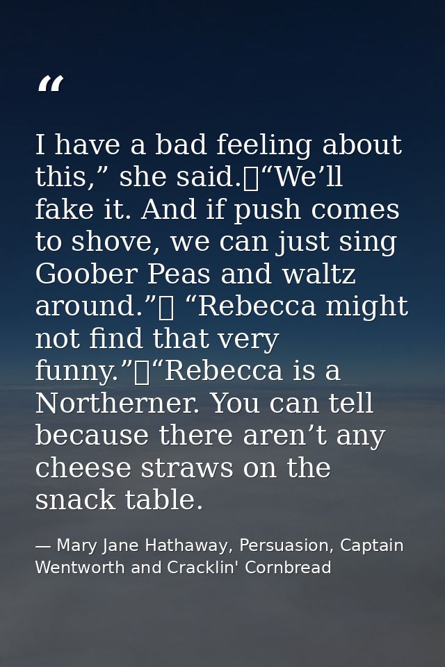 I have a bad feeling about this,” she said.	“We’ll fake it. And if push comes to shove, we can just sing Goober Peas and — Mary Jane Hathaway, Persuasion, Captain Wentworth and Cracklin' Cornbread