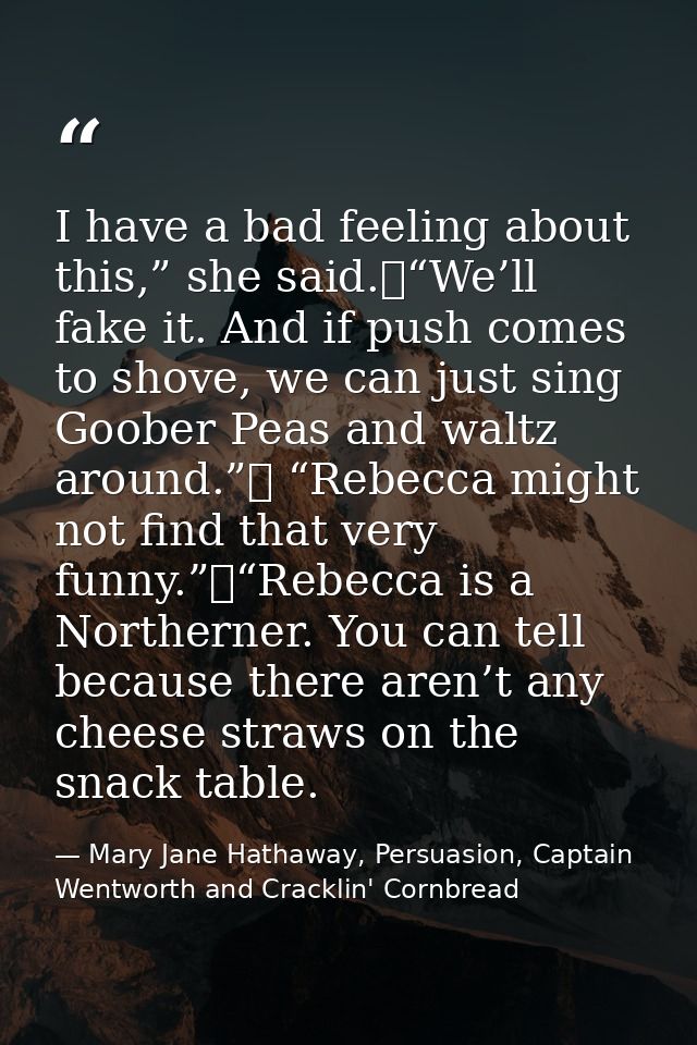 I have a bad feeling about this,” she said.	“We’ll fake it. And if push comes to shove, we can just sing Goober Peas and — Mary Jane Hathaway, Persuasion, Captain Wentworth and Cracklin' Cornbread