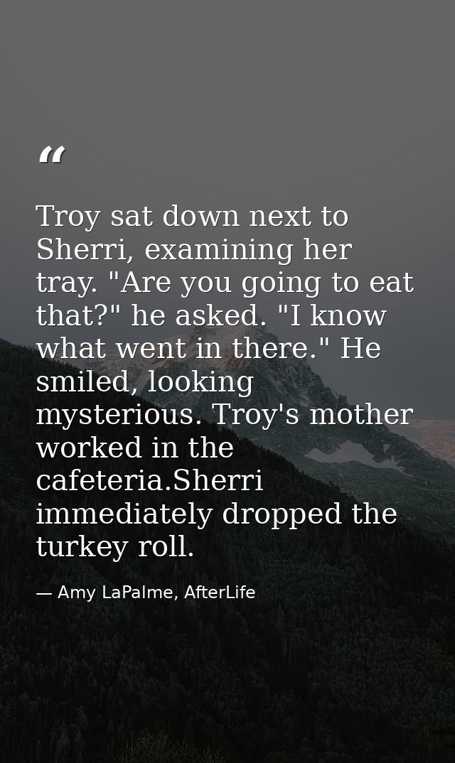 Troy sat down next to Sherri, examining her tray. "Are you going to eat that?" he asked. "I know what went in there." He — Amy LaPalme, AfterLife