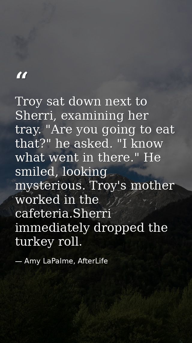 Troy sat down next to Sherri, examining her tray. "Are you going to eat that?" he asked. "I know what went in there." He — Amy LaPalme, AfterLife