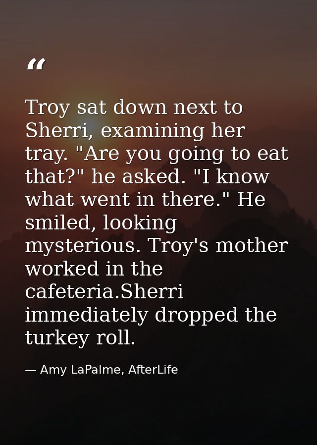 Troy sat down next to Sherri, examining her tray. "Are you going to eat that?" he asked. "I know what went in there." He — Amy LaPalme, AfterLife