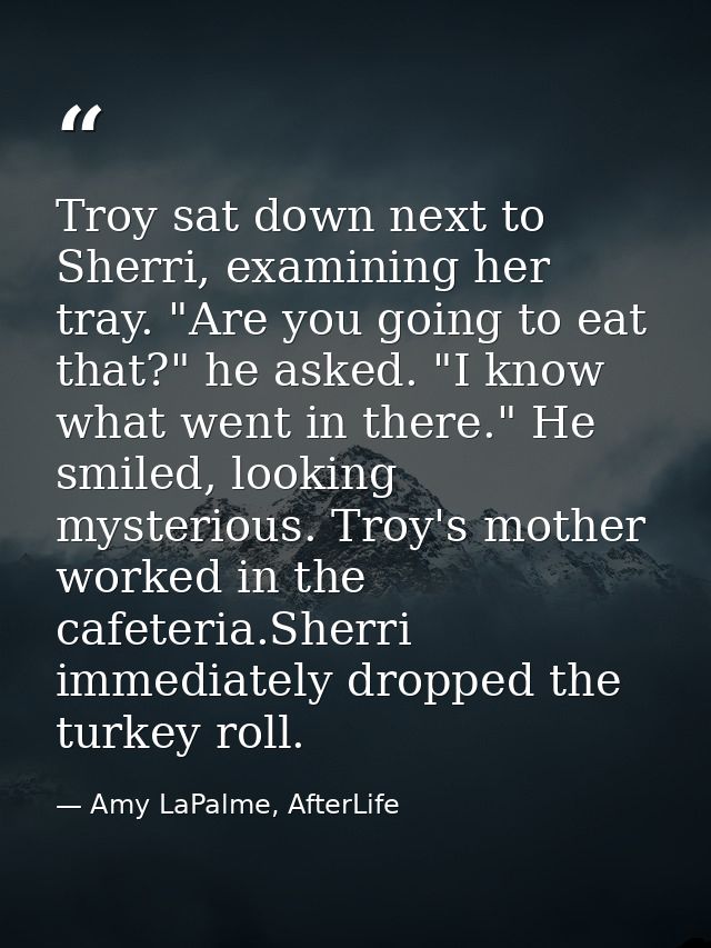 Troy sat down next to Sherri, examining her tray. "Are you going to eat that?" he asked. "I know what went in there." He — Amy LaPalme, AfterLife